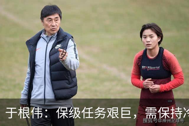 于根伟：保级任务艰巨，需保持冷静与斗志